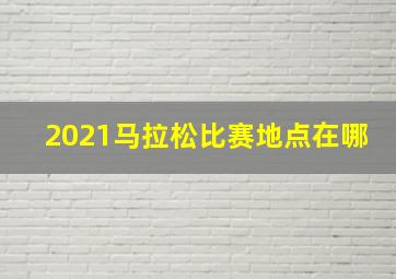 2021马拉松比赛地点在哪