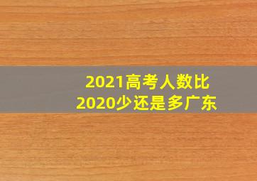 2021高考人数比2020少还是多广东