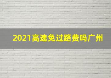 2021高速免过路费吗广州