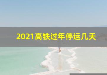 2021高铁过年停运几天