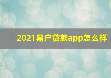 2021黑户贷款app怎么样