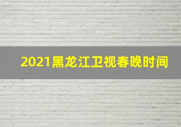 2021黑龙江卫视春晚时间