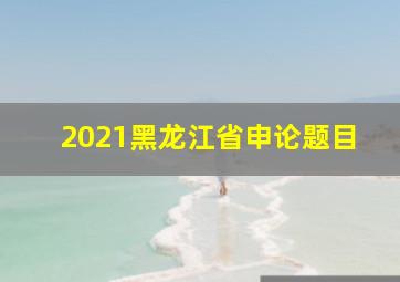 2021黑龙江省申论题目