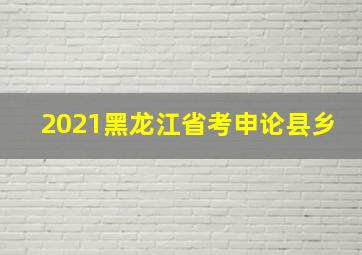 2021黑龙江省考申论县乡