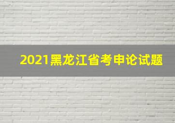 2021黑龙江省考申论试题