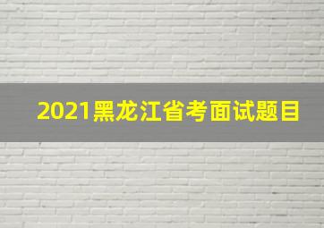 2021黑龙江省考面试题目