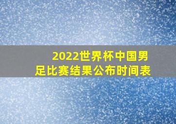 2022世界杯中国男足比赛结果公布时间表