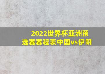 2022世界杯亚洲预选赛赛程表中国vs伊朗