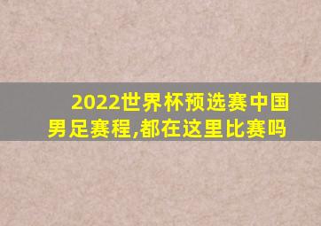 2022世界杯预选赛中国男足赛程,都在这里比赛吗