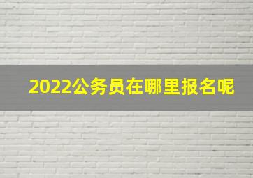 2022公务员在哪里报名呢