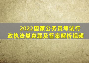 2022国家公务员考试行政执法类真题及答案解析视频