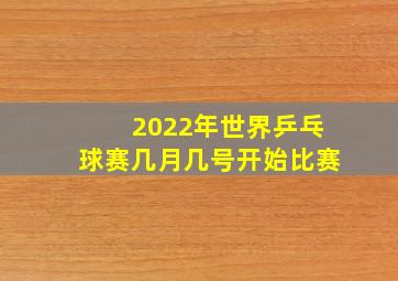 2022年世界乒乓球赛几月几号开始比赛