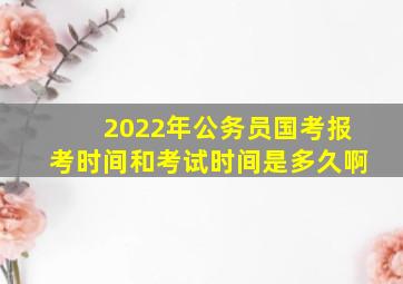 2022年公务员国考报考时间和考试时间是多久啊