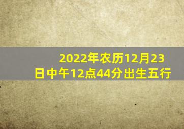 2022年农历12月23日中午12点44分出生五行