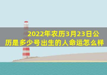 2022年农历3月23日公历是多少号出生的人命运怎么样