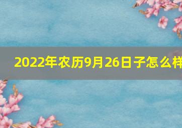 2022年农历9月26日子怎么样