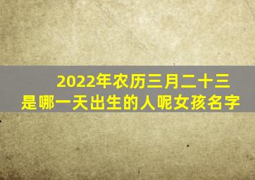 2022年农历三月二十三是哪一天出生的人呢女孩名字