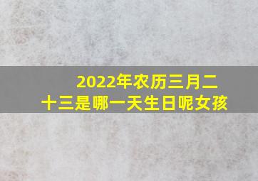 2022年农历三月二十三是哪一天生日呢女孩