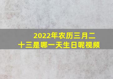 2022年农历三月二十三是哪一天生日呢视频