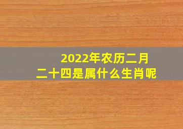 2022年农历二月二十四是属什么生肖呢