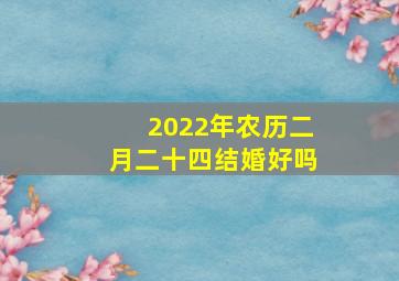 2022年农历二月二十四结婚好吗