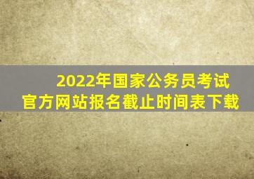 2022年国家公务员考试官方网站报名截止时间表下载