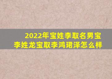 2022年宝姓李取名男宝李姓龙宝取李鸿珺泽怎么样