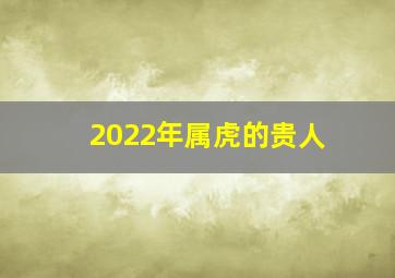 2022年属虎的贵人