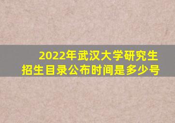 2022年武汉大学研究生招生目录公布时间是多少号