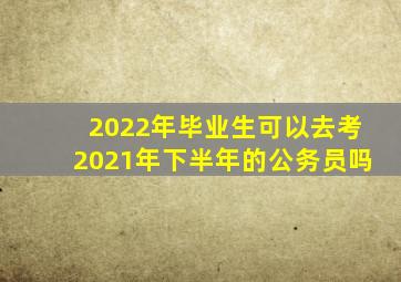 2022年毕业生可以去考2021年下半年的公务员吗