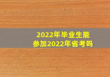 2022年毕业生能参加2022年省考吗