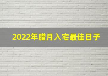 2022年腊月入宅最佳日子