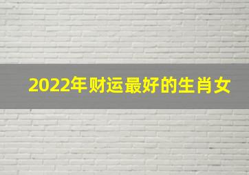 2022年财运最好的生肖女