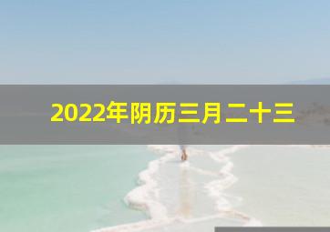 2022年阴历三月二十三