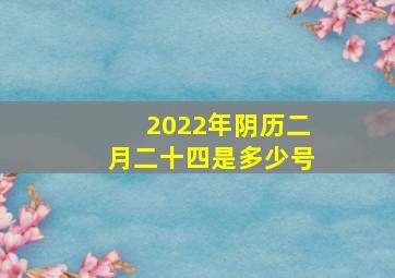 2022年阴历二月二十四是多少号