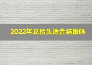 2022年龙抬头适合结婚吗