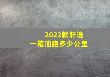 2022款轩逸一箱油跑多少公里