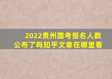 2022贵州国考报名人数公布了吗知乎文章在哪里看