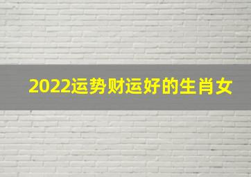 2022运势财运好的生肖女