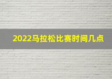 2022马拉松比赛时间几点