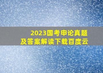 2023国考申论真题及答案解读下载百度云