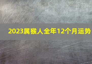 2023属猴人全年12个月运势