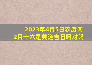 2023年4月5日农历闰2月十六是黄道吉日吗对吗