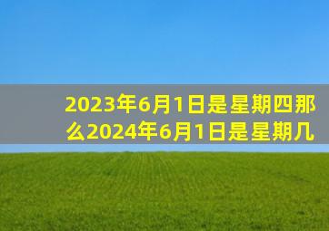 2023年6月1日是星期四那么2024年6月1日是星期几