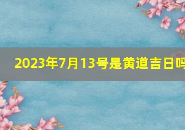 2023年7月13号是黄道吉日吗