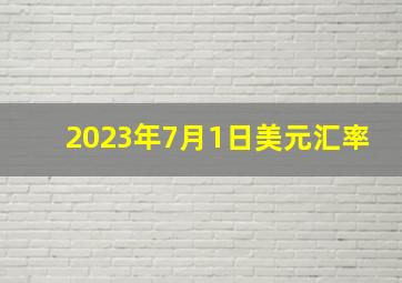 2023年7月1日美元汇率