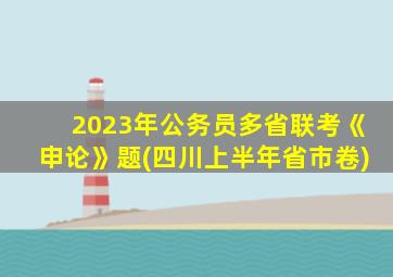 2023年公务员多省联考《申论》题(四川上半年省市卷)