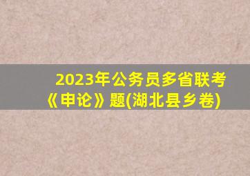 2023年公务员多省联考《申论》题(湖北县乡卷)