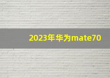 2023年华为mate70