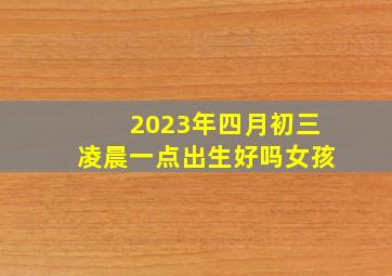 2023年四月初三凌晨一点出生好吗女孩